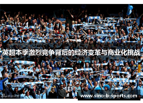 英超本季激烈竞争背后的经济变革与商业化挑战 英超本季激烈竞争背后的经济变革与商业化挑战