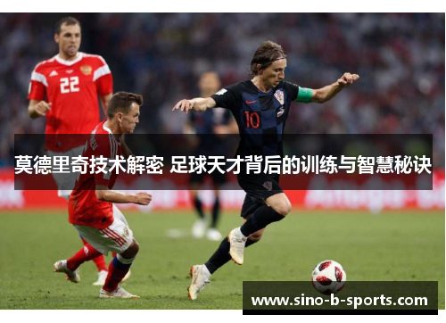 莫德里奇技术解密 足球天才背后的训练与智慧秘诀 莫德里奇技术解密 足球天才背后的训练与智慧秘诀