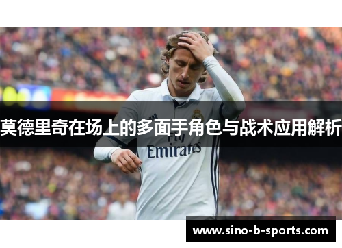 莫德里奇在场上的多面手角色与战术应用解析 莫德里奇在场上的多面手角色与战术应用解析