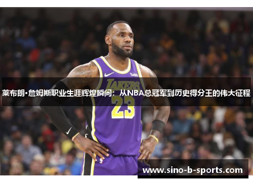 莱布朗·詹姆斯职业生涯辉煌瞬间:从NBA总冠军到历史得分王的伟大征程 莱布朗·詹姆斯职业生涯辉煌瞬间:从NBA总冠军到历史得分王的伟大征程