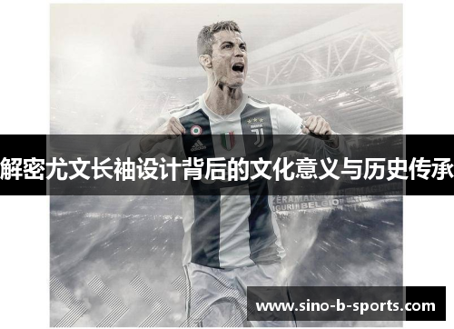 解密尤文长袖设计背后的文化意义与历史传承