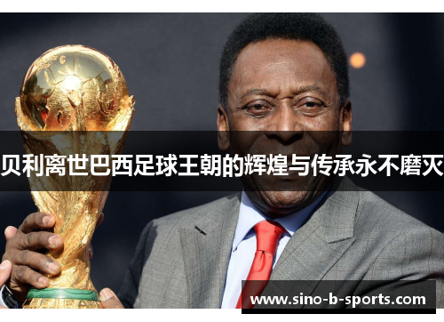 贝利离世巴西足球王朝的辉煌与传承永不磨灭