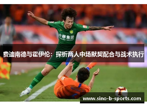 费迪南德与霍伊伦:探析两人中场默契配合与战术执行 费迪南德与霍伊伦:探析两人中场默契配合与战术执行