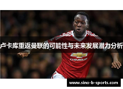 卢卡库重返曼联的可能性与未来发展潜力分析 卢卡库重返曼联的可能性与未来发展潜力分析