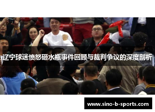 辽宁球迷愤怒砸水瓶事件回顾与裁判争议的深度剖析