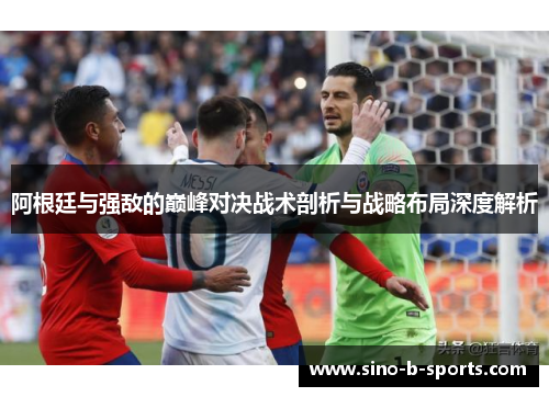 阿根廷与强敌的巅峰对决战术剖析与战略布局深度解析 阿根廷与强敌的巅峰对决战术剖析与战略布局深度解析