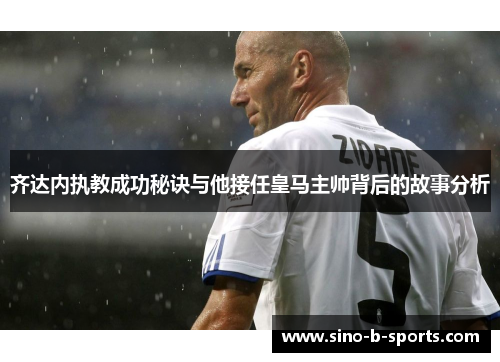 齐达内执教成功秘诀与他接任皇马主帅背后的故事分析