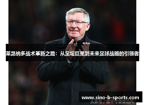 莱昂纳多战术革新之路：从足坛巨星到未来足球战略的引领者
