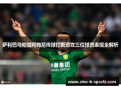 萨利巴乌帕楚阿梅尼传球拦截进攻三位球员表现全解析