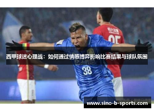 西甲球迷心理战：如何通过情感博弈影响比赛结果与球队氛围