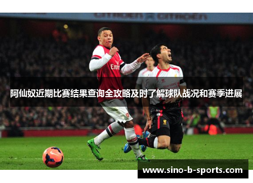 阿仙奴近期比赛结果查询全攻略及时了解球队战况和赛季进展