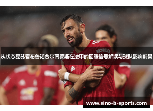 从状态复苏看布鲁诺费尔南德斯在法甲的回暖信号解读与球队影响前景