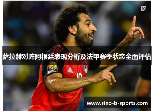 萨拉赫对阵阿根廷表现分析及法甲赛季状态全面评估 萨拉赫对阵阿根廷表现分析及法甲赛季状态全面评估