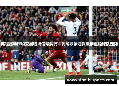 英超赛场压哨交易临场信号解码冲刺阶段争冠保级谁更稳球队走势 英超赛场压哨交易临场信号解码冲刺阶段争冠保级谁更稳球队走势