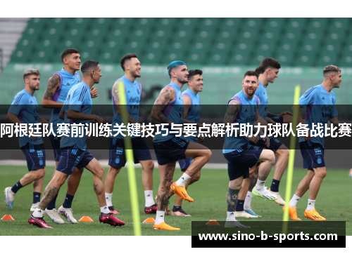 阿根廷队赛前训练关键技巧与要点解析助力球队备战比赛 阿根廷队赛前训练关键技巧与要点解析助力球队备战比赛