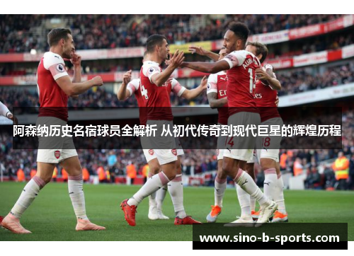 阿森纳历史名宿球员全解析 从初代传奇到现代巨星的辉煌历程 阿森纳历史名宿球员全解析 从初代传奇到现代巨星的辉煌历程