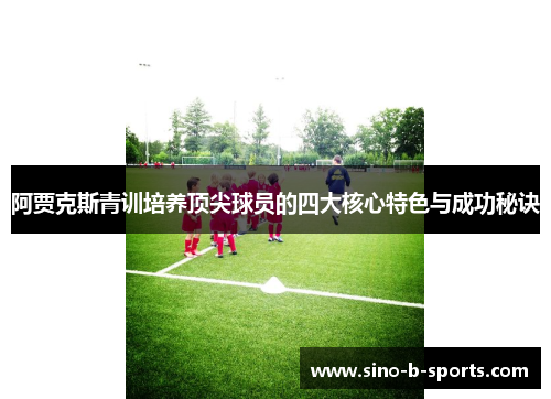阿贾克斯青训培养顶尖球员的四大核心特色与成功秘诀