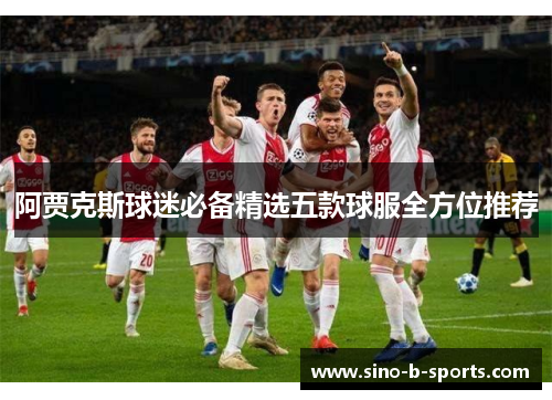 阿贾克斯球迷必备精选五款球服全方位推荐 阿贾克斯球迷必备精选五款球服全方位推荐