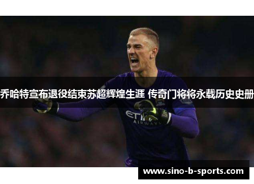 乔哈特宣布退役结束苏超辉煌生涯 传奇门将将永载历史史册