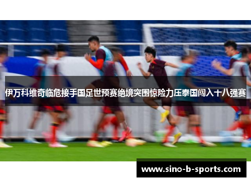 伊万科维奇临危接手国足世预赛绝境突围惊险力压泰国闯入十八强赛 伊万科维奇临危接手国足世预赛绝境突围惊险力压泰国闯入十八强赛