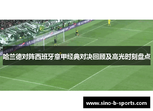 哈兰德对阵西班牙意甲经典对决回顾及高光时刻盘点 哈兰德对阵西班牙意甲经典对决回顾及高光时刻盘点