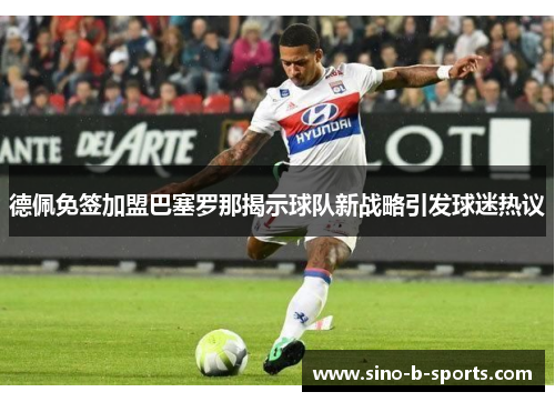 德佩免签加盟巴塞罗那揭示球队新战略引发球迷热议 德佩免签加盟巴塞罗那揭示球队新战略引发球迷热议