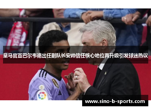 皇马官宣巴尔韦德出任副队长安帅信任核心地位再升级引发球迷热议