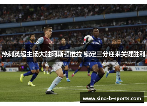 热刺英超主场大胜阿斯顿维拉 锁定三分迎来关键胜利