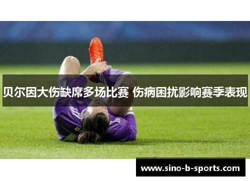 贝尔因大伤缺席多场比赛 伤病困扰影响赛季表现 贝尔因大伤缺席多场比赛 伤病困扰影响赛季表现