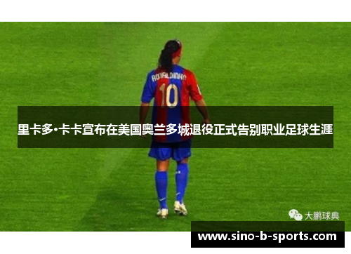 里卡多·卡卡宣布在美国奥兰多城退役正式告别职业足球生涯 里卡多·卡卡宣布在美国奥兰多城退役正式告别职业足球生涯